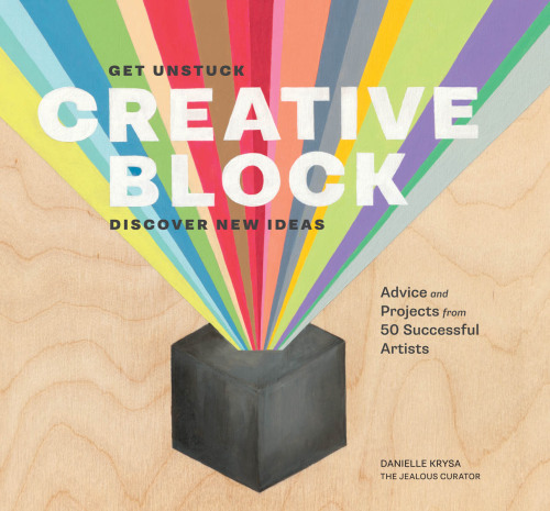 Creative Block: Get Unstuck, Discover New Ideas. Advice & Projects from 50 Successful Artists