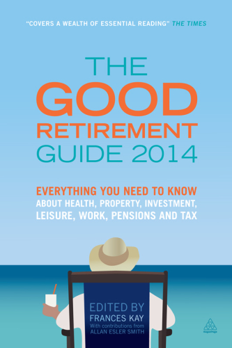 The Good Retirement Guide 2014: Everything You Need to Know About Health, Property, Investment, Leisure, Work, Pensions and Tax