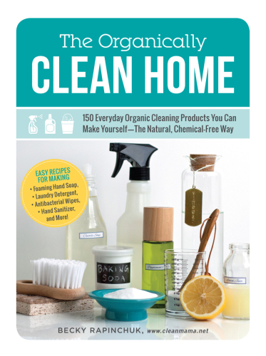 The Organically Clean Home: 150 Everyday Organic Cleaning Products You Can Make Yourself--The Natural, Chemical-Free Way