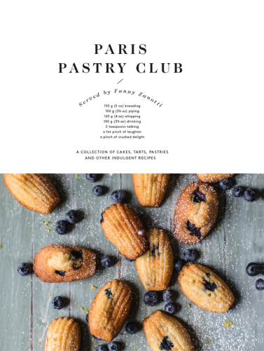 Paris Pastry Club: A Collection of Cakes, Tarts, Pastries and Other Indulgent Recipes