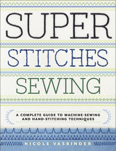 Super Stitches Sewing: A Complete Guide to Machine-Sewing and Hand-Stitching Techniques