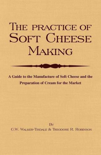 The Practice of Soft Cheesemaking - A Guide to the Manufacture of Soft Cheese and the Preparation of Cream for the Market
