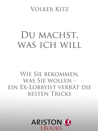 Du machst, was ich will: Wie Sie bekommen, was Sie wollen - ein Ex-Lobbyist verrГ¤t die besten Tricks (German Edition)