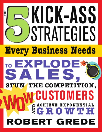 5 Kick-Ass Strategies Every Business Needs : To Explode Sales, Stun the Competition, Wow Customers and Achieve Exponential Growth