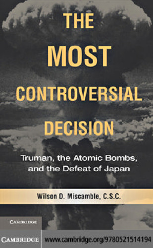 The most controversial decision : Truman, the atomic bombs, and the defeat of Japan
