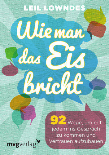 Wie man das Eis bricht: 92 Wege, um mit jedem ins Gespräch zu kommen und Vertrauen aufzubauen
