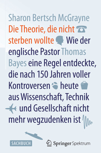 Die Theorie, die nicht sterben wollte: Wie der englische Pastor Thomas Bayes eine Regel entdeckte, die nach 150 Jahren voller Kontroversen heute aus Wissenschaft, Technik und Gesellschaft nicht mehr wegzudenken ist