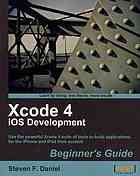 Xcode 4 iOS development : beginner's guide : use the powerful Xcode 4 suite of tools to build applications for the iPhone and iPad from scratch