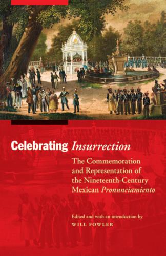 Celebrating insurrection : the commemoration and representation of the nineteenth-century Mexican pronunciamiento
