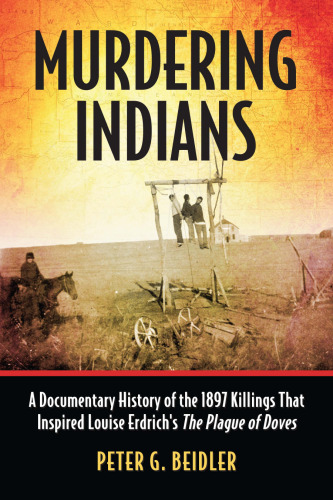 Murdering Indians: A Documentary History of the 1897 Killings That Inspired Louise Erdrich's The Plague of Doves