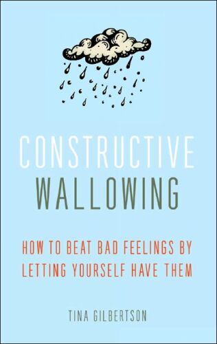 Constructive Wallowing: How to Beat Bad Feelings by Letting Yourself Have Them