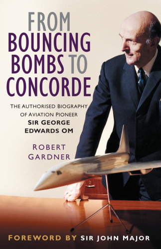 From Bouncing Bombs to Concorde: The Authorised Biography of Aviation Pioneer George Edwards OM