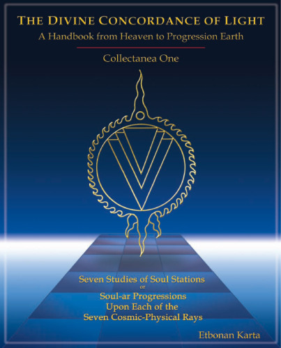 Divine Concordance Of Light: A Handbook From Heaven To Progression Earth, Collectanea One: Seven Studies Of Soul Stations Or Soul-Ar Progressions Upon Each Of The Seven Cosmic-Physical Rays