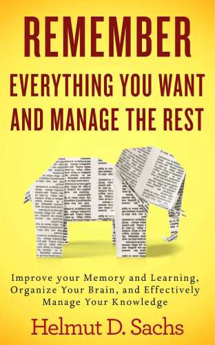 Remember Everything You Want and Manage the Rest: Improve Your Memory and Learning, Organize Your Brain, and Effectively Manage Your Knowledge