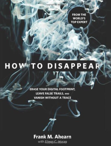 How to Disappear: Erase Your Digital Footprint, Leave False Trails, And Vanish Without A Trace