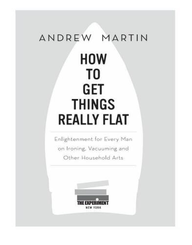How to Get Things Really Flat: Enlightenment for Every Man on Ironing, Vacuuming and Other Household Arts