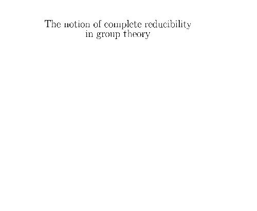 The Notion of Complete Reducibility in Group Theory [lectures]