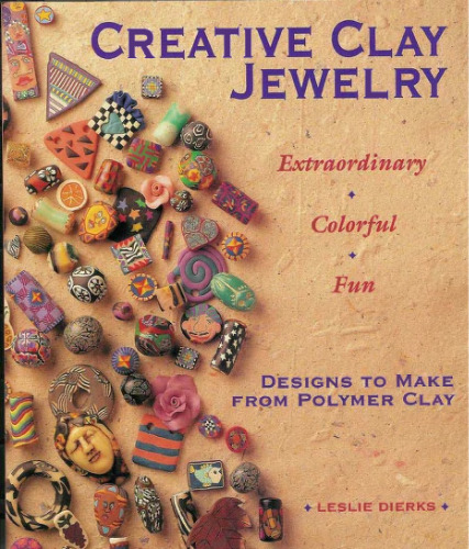Creative Clay Jewelry: Extraordinary, Colorful, Fun Designs To Make From Polymer Clay