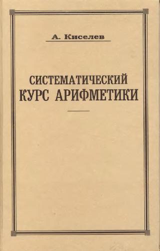 Систематический курс арифметики. Репринтное издание к 150-летию со дня рождения А. П. Киселева