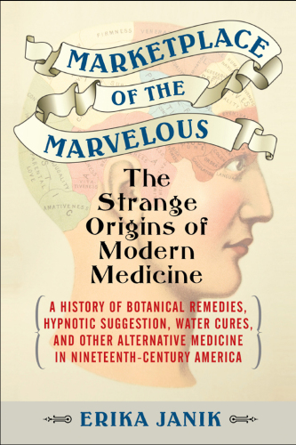 Marketplace of the Marvelous: The Strange Origins of Modern Medicine