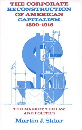 The corporate reconstruction of American capitalism, 1890-1916 : the market, the law, and politics