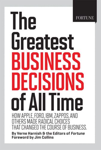 The Greatest Business Decisions of All Time: How Apple, Ford, IBM, Zappos, and others made radical choices that changed the course of business