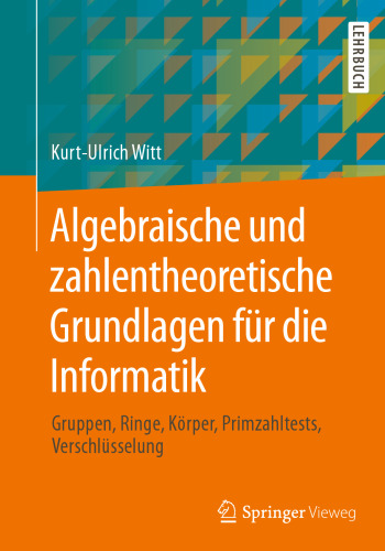 Algebraische und zahlentheoretische Grundlagen für die Informatik: Gruppen, Ringe, Körper, Primzahltests, Verschlüsselung