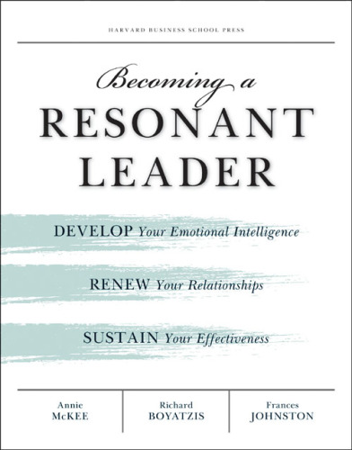 Becoming a Resonant Leader: Develop Your Emotional Intelligence, Renew Your Relationships, Sustain Your Effectiveness