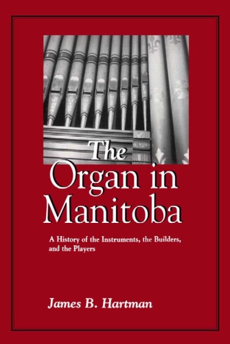 The Organ in Manitoba: A History of the Instruments the Builders and the Players