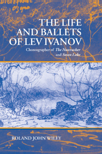 The Life and Ballets of Lev Ivanov: Choreographer of The Nutcracker and Swan Lake