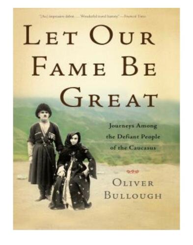 Let Our Fame Be Great: Journeys Among the Defiant People of the Caucasus