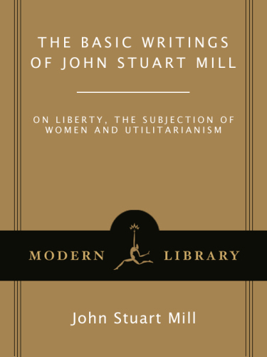 The Basic Writings of John Stuart Mill: On Liberty, the Subjection of Women and Utilitarianism