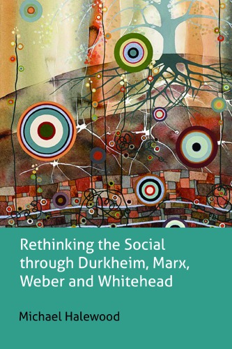 Rethinking the Social through Durkheim, Marx, Weber and Whitehead