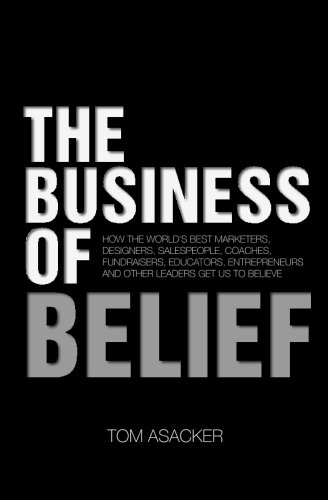 The Business of Belief: How the World's Best Marketers, Designers, Salespeople, Coaches, Fundraisers, Educators, Entrepreneurs and Other Leaders Get Us to Believe