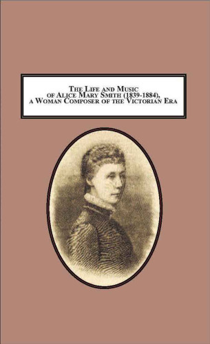 The Life and Music of Alice Mary Smith (1839-1884), a Woman Composer of the Victorian Era: A Critical Assessment of Her Achievement