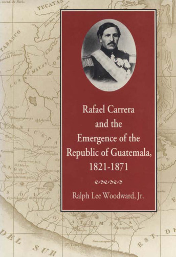 Rafael Carrera and the emergence of the Republic of Guatemala, 1821-1871
