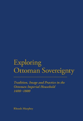 Exploring Ottoman Sovereignty: Tradition, Image and Practice in the Ottoman Imperial Household, 1400-1800