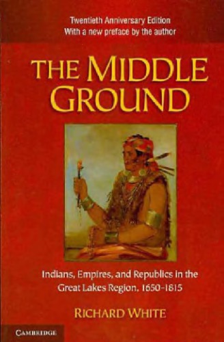 The Middle Ground: Indians, Empires, and Republics in the Great Lakes Region, 1650-1815