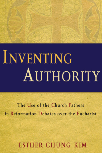 Inventing Authority: The Use of the Church Fathers in Reformation Debates over the Eucharist