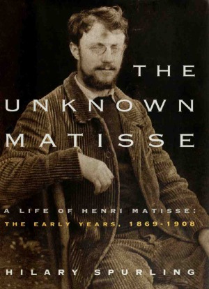 The Unknown Matisse - A Life of Henri Matisse, the Early Years, 1869-1908