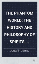 The Phantom World: The History and Philosophy of Spirits, Apparitions, &c. &c.