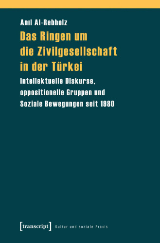 Das Ringen um die Zivilgesellschaft in der Türkei: Intellektuelle Diskurse, oppositionelle Gruppen und Soziale Bewegungen seit 1980