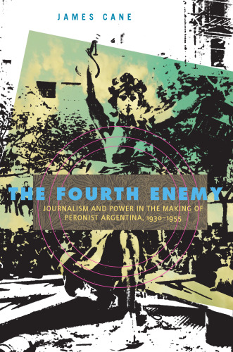 The Fourth Enemy: Journalism and Power in the Making of Peronist Argentina, 1930-1955