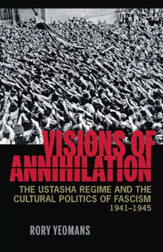 Visions of Annihilation: The Ustasha Regime and the Cultural Politics of Fascism, 1941-1945