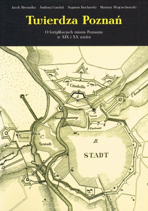 Twierdza Poznan  O Fortyfikacjach Miasta Poznania w XIX i XX wieku