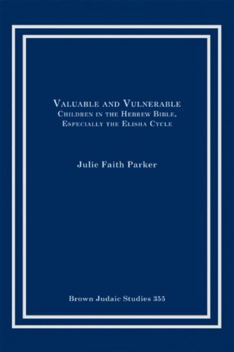 Valuable and Vulnerable: Children in the Hebrew Bible, Especially the Elisha Cycle