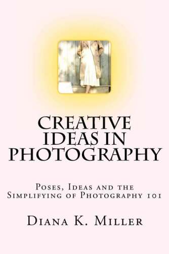 Creative Ideas in Photography: Poses, Ideas and the Simplifying of Photography 101