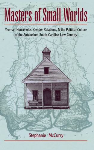 Masters of Small Worlds: Yeoman Households, Gender Relations, and the Political Culture of the Antebellum South Carolina Low Country