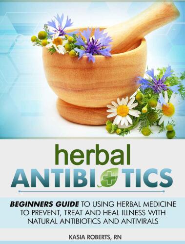Herbal Antibiotics: Beginners Guide to Using Herbal Medicine to Prevent, Treat and Heal Illness with Natural Antibiotics and Antivirals