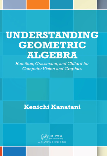 Understanding Geometric Algebra: Hamilton, Grassmann, and Clifford for Computer Vision and Graphics